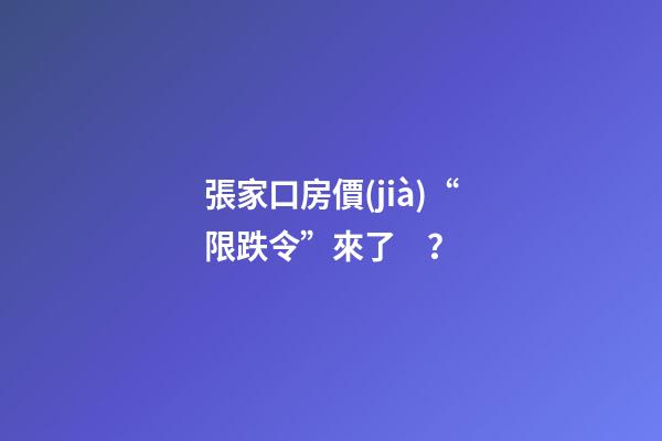 張家口房價(jià)“限跌令”來了？